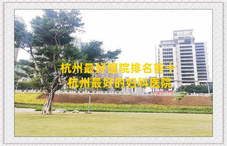 杭州最好医院排名前十 杭州最好的妇科医院
